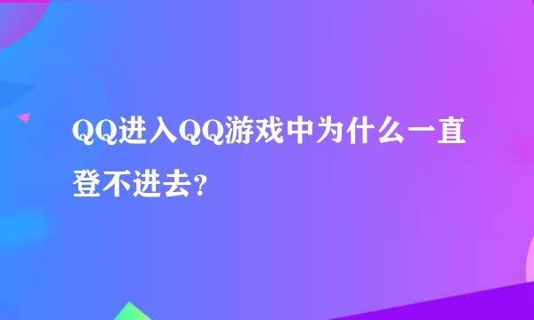 QQ进入QQ游戏中为什么一直登不进去？