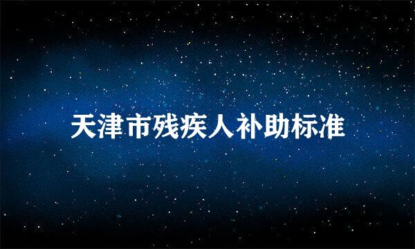 天津市残疾人补助标准