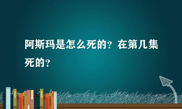 阿斯玛是怎么死的？在第几集死的？