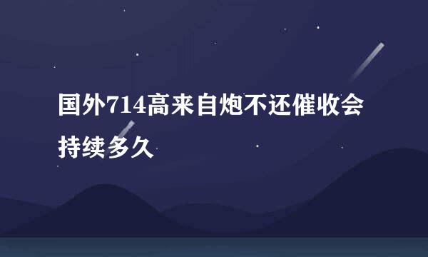 国外714高来自炮不还催收会持续多久