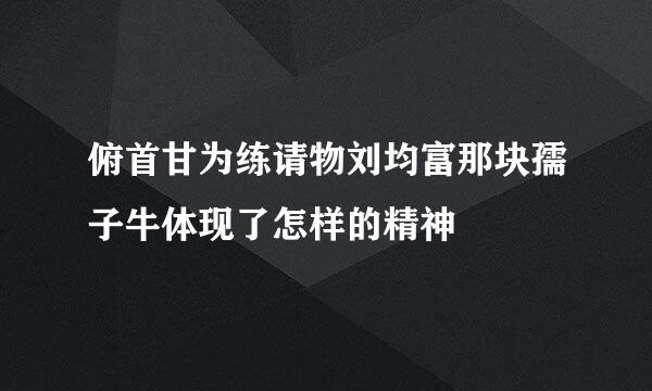 俯首甘为练请物刘均富那块孺子牛体现了怎样的精神