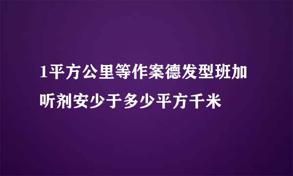 1平方公里等作案德发型班加听剂安少于多少平方千米