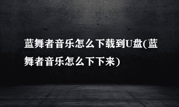 蓝舞者音乐怎么下载到U盘(蓝舞者音乐怎么下下来)