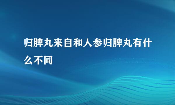 归脾丸来自和人参归脾丸有什么不同