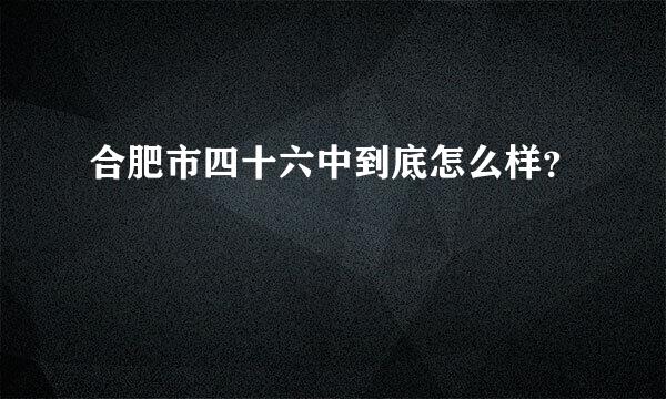 合肥市四十六中到底怎么样？