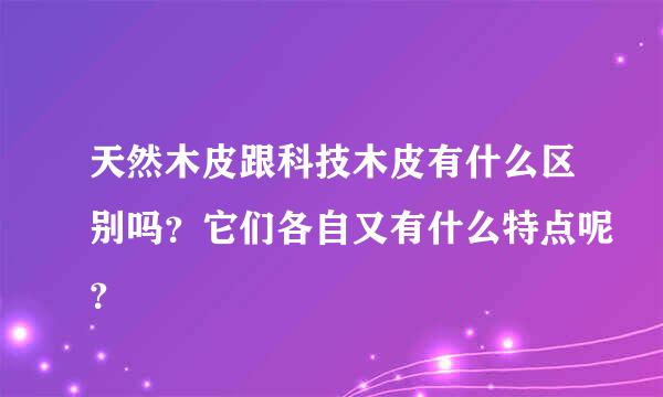 天然木皮跟科技木皮有什么区别吗？它们各自又有什么特点呢？