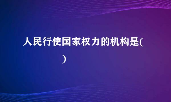 人民行使国家权力的机构是(    )