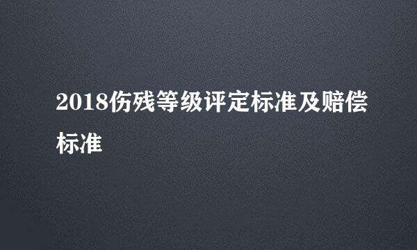 2018伤残等级评定标准及赔偿标准