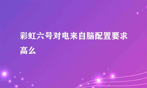 彩虹六号对电来自脑配置要求高么