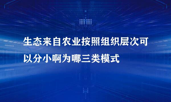 生态来自农业按照组织层次可以分小啊为哪三类模式