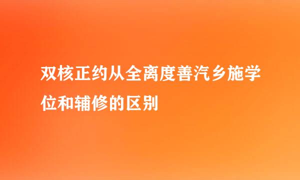 双核正约从全离度善汽乡施学位和辅修的区别