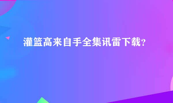 灌篮高来自手全集讯雷下载？