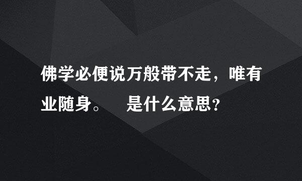 佛学必便说万般带不走，唯有业随身。 是什么意思？