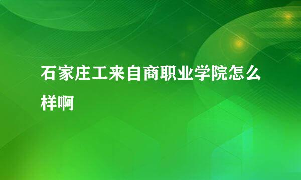 石家庄工来自商职业学院怎么样啊