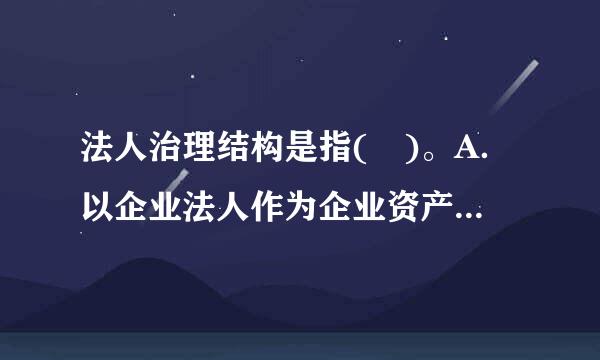 法人治理结构是指( )。A．以企业法人作为企业资产控制主体的一项法律制度B．企业内部权力机构的设置、运行及权力机构之间的...