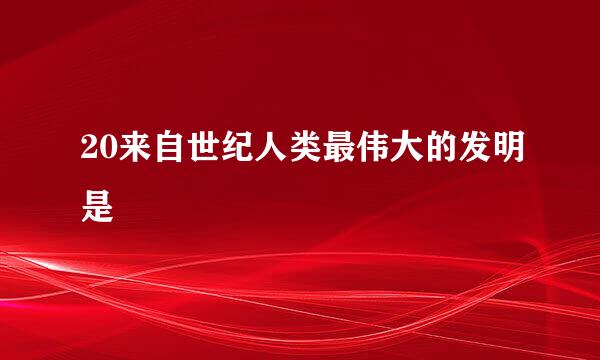 20来自世纪人类最伟大的发明是