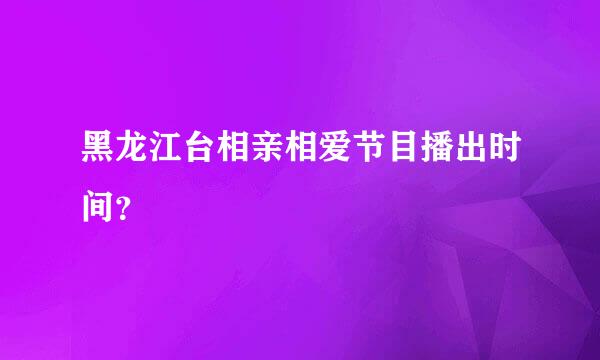 黑龙江台相亲相爱节目播出时间？