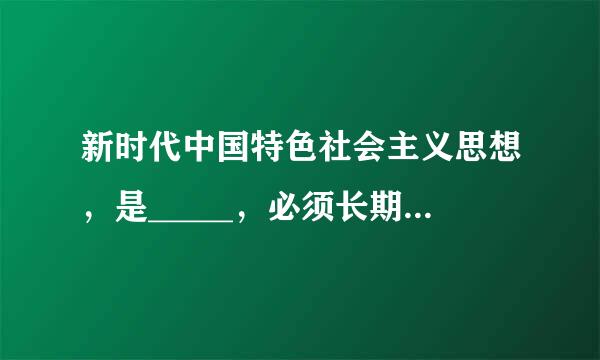 新时代中国特色社会主义思想，是_____，必须长期坚持并不断发展。