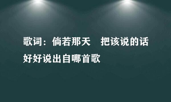 歌词：倘若那天 把该说的话好好说出自哪首歌