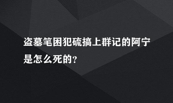 盗墓笔困犯硫搞上群记的阿宁是怎么死的？