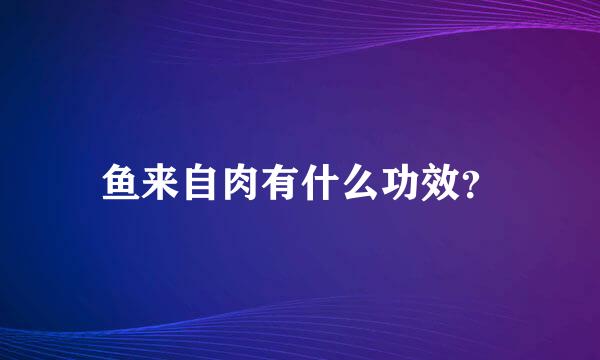 鱼来自肉有什么功效？