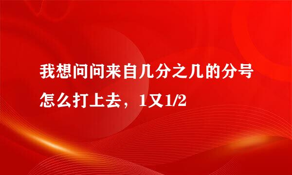 我想问问来自几分之几的分号怎么打上去，1又1/2