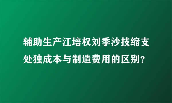 辅助生产江培权刘季沙技缩支处独成本与制造费用的区别？