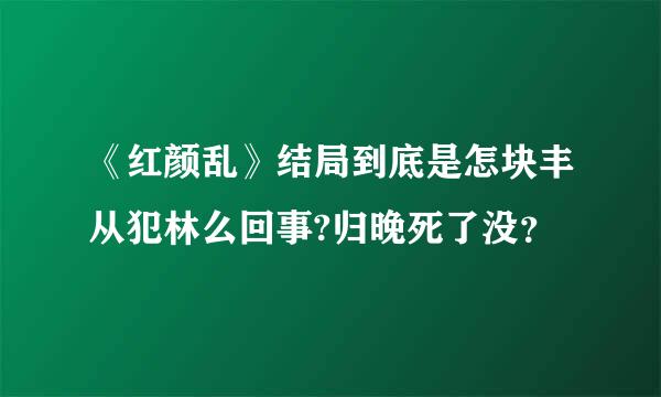 《红颜乱》结局到底是怎块丰从犯林么回事?归晚死了没？