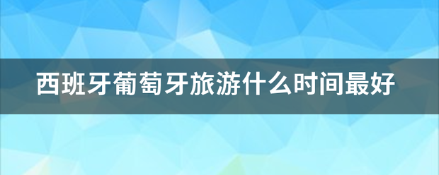 西班牙葡来自萄牙旅游什么时间最好