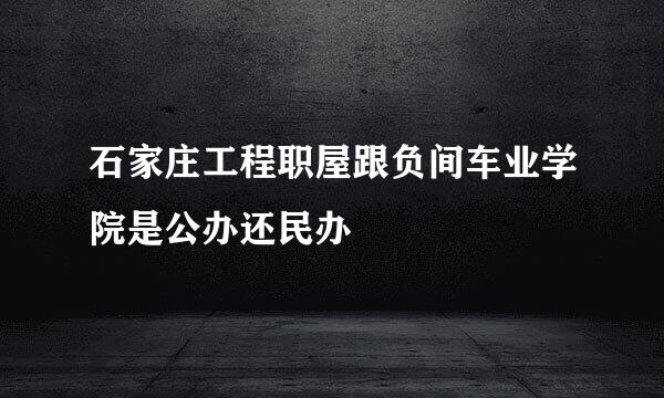 石家庄工程职屋跟负间车业学院是公办还民办