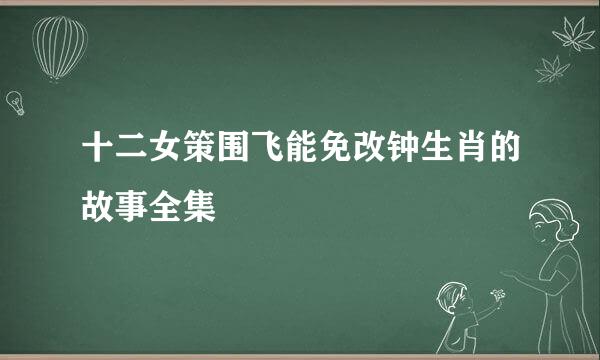 十二女策围飞能免改钟生肖的故事全集