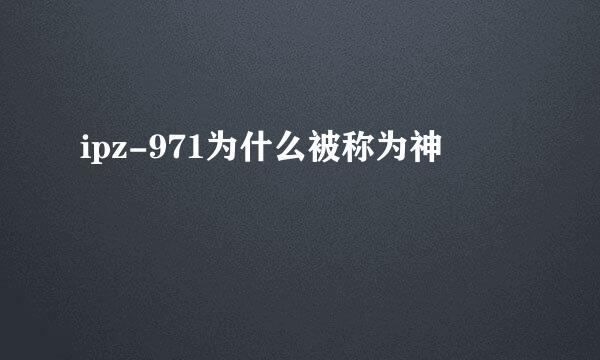 ipz-971为什么被称为神