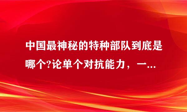 中国最神秘的特种部队到底是哪个?论单个对抗能力，一个人能扛几个?能排世界特种部队第几名?