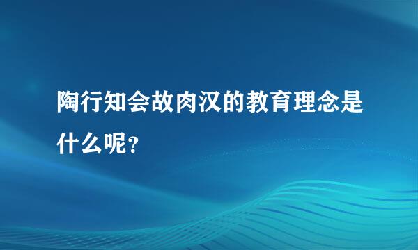 陶行知会故肉汉的教育理念是什么呢？