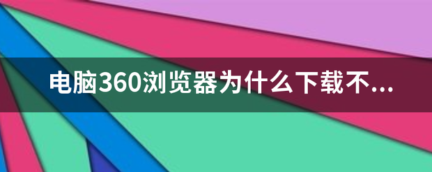 电脑360浏览器为什么下载不了东西？