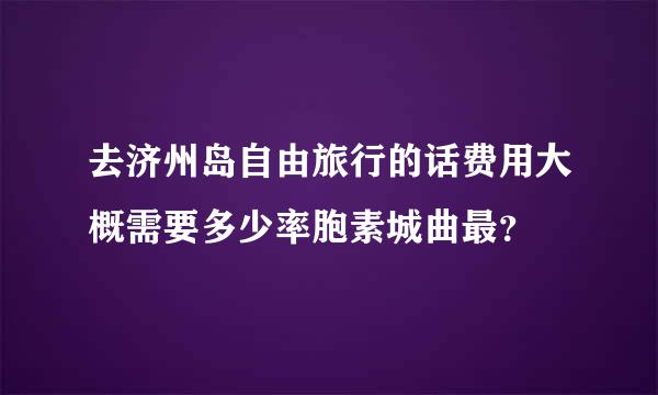 去济州岛自由旅行的话费用大概需要多少率胞素城曲最？