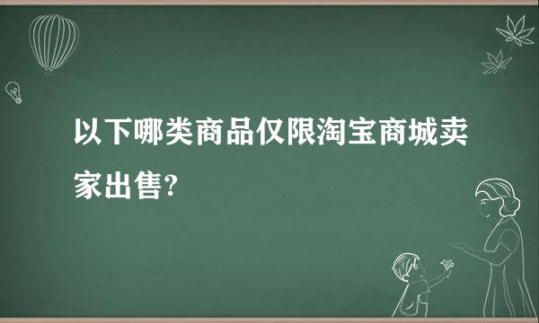 以下哪类商品仅限淘宝商城卖家出售?