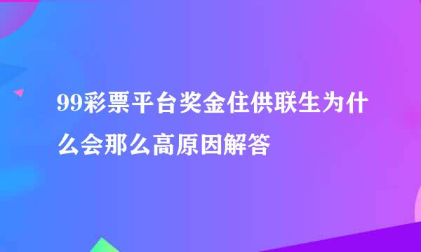 99彩票平台奖金住供联生为什么会那么高原因解答