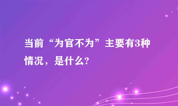 当前“为官不为”主要有3种情况，是什么?