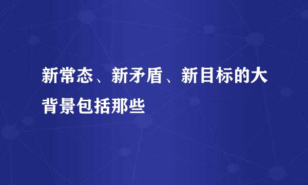 新常态、新矛盾、新目标的大背景包括那些