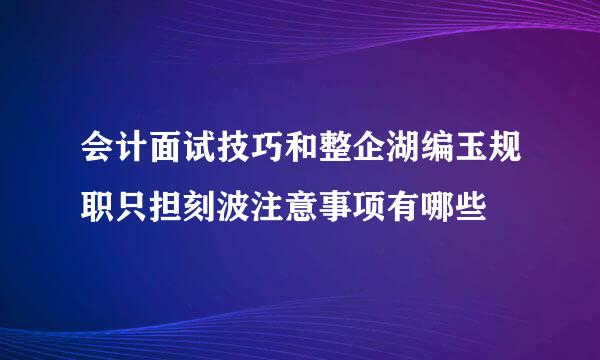 会计面试技巧和整企湖编玉规职只担刻波注意事项有哪些