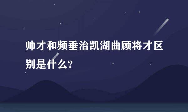 帅才和频垂治凯湖曲顾将才区别是什么?