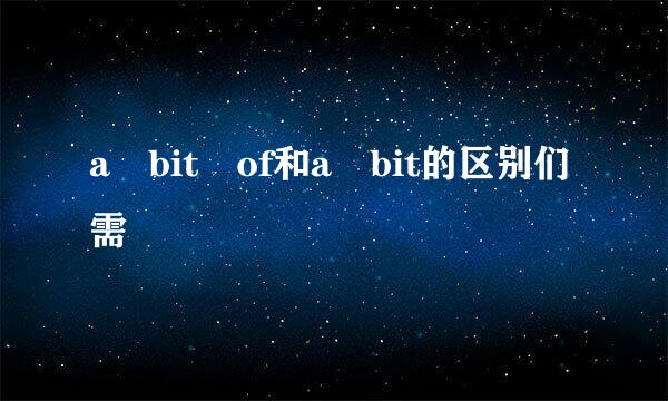 a bit of和a bit的区别们需