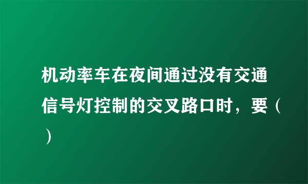 机动率车在夜间通过没有交通信号灯控制的交叉路口时，要（）