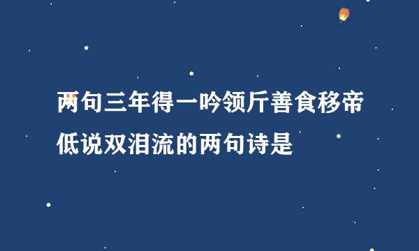 两句三年得一吟领斤善食移帝低说双泪流的两句诗是