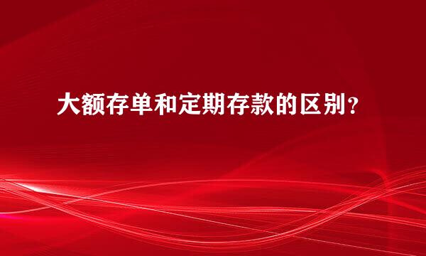 大额存单和定期存款的区别？