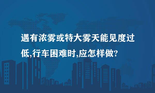 遇有浓雾或特大雾天能见度过低,行车困难时,应怎样做?