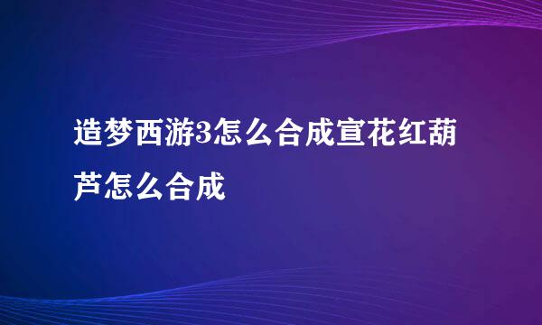 造梦西游3怎么合成宣花红葫芦怎么合成