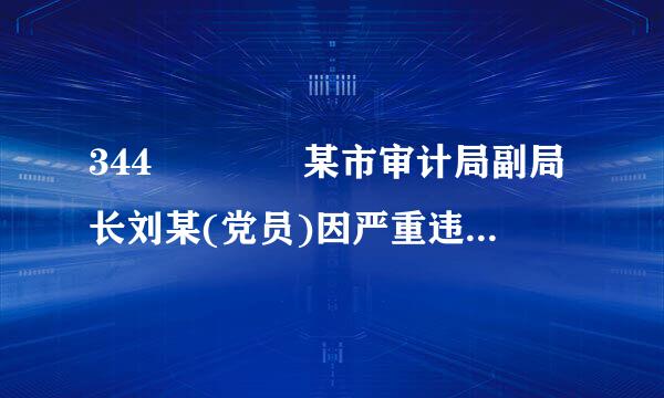 344    某市审计局副局长刘某(党员)因严重违纪受到留党察看二年处分。一年内，有关部门又查清刘来自某违反廉洁纪律...