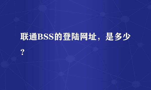 联通BSS的登陆网址，是多少？